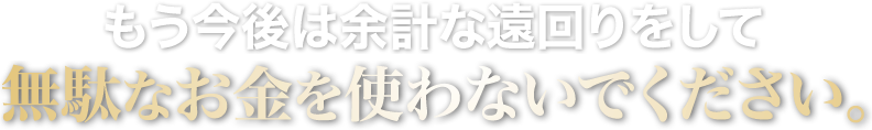 もう今後は余計な遠回りをして無駄なお金を使わないでください。