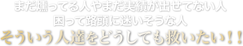 まだ燻ってる人やまだ実績が出せてない人困って路頭に迷いそうな人そういう人達をどうしても救いたい！！